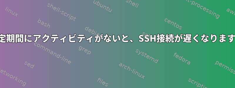 一定期間にアクティビティがないと、SSH接続が遅くなります。