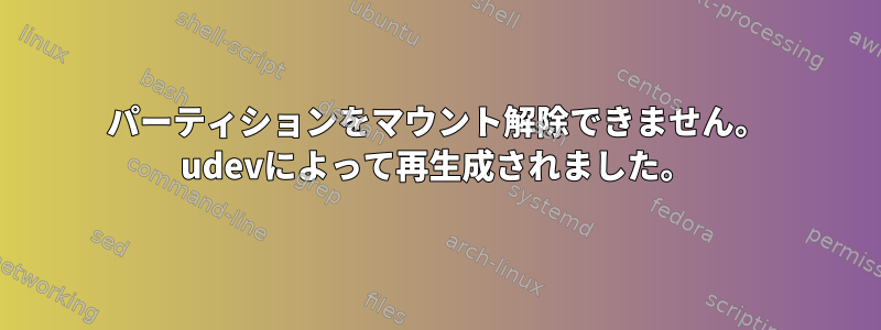 パーティションをマウント解除できません。 udevによって再生成されました。