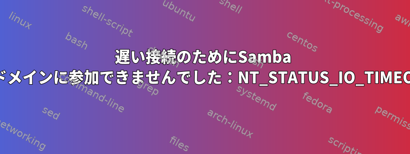 遅い接続のためにSamba ADドメインに参加できませんでした：NT_STATUS_IO_TIMEOUT