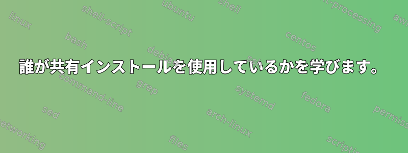 誰が共有インストールを使用しているかを学びます。