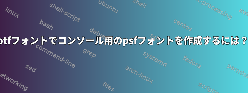 otfフォントでコンソール用のpsfフォントを作成するには？