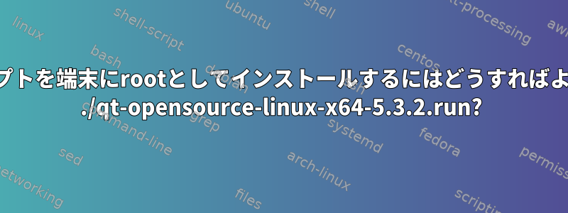 このスクリプトを端末にrootとしてインストールするにはどうすればよいですか？ ./qt-opensource-linux-x64-5.3.2.run?