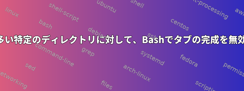 ファイル数が多い特定のディレクトリに対して、Bashでタブの完成を無効にしますか？