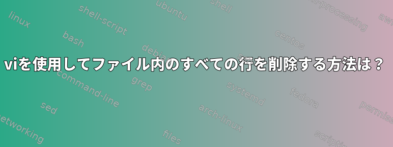 viを使用してファイル内のすべての行を削除する方法は？