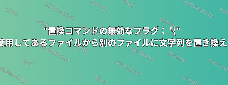 "置換コマンドの無効なフラグ： '{" sedを使用してあるファイルから別のファイルに文字列を置き換えるとき