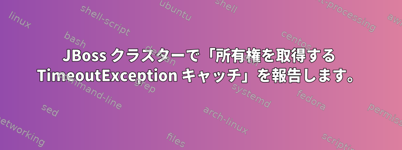 JBoss クラスターで「所有権を取得する TimeoutException キャッチ」を報告します。