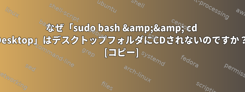 なぜ「sudo bash &amp;&amp; cd Desktop」はデスクトップフォルダにCDされないのですか？ [コピー]