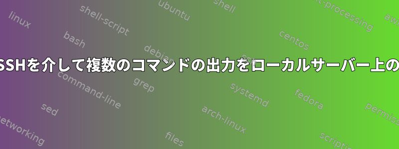 複数のサーバーを介してSSHを介して複数のコマンドの出力をローカルサーバー上のファイルに保存します。