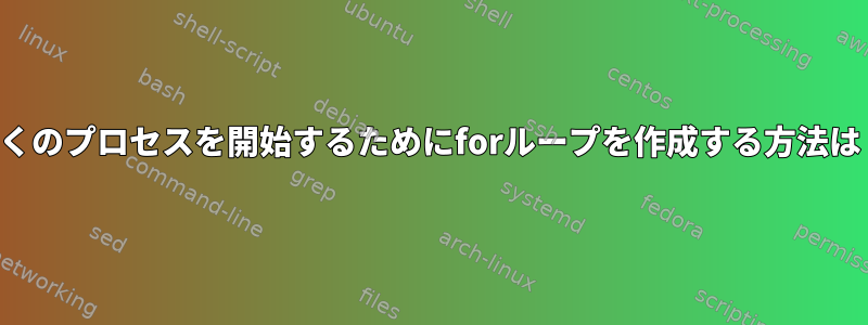 多くのプロセスを開始するためにforループを作成する方法は？