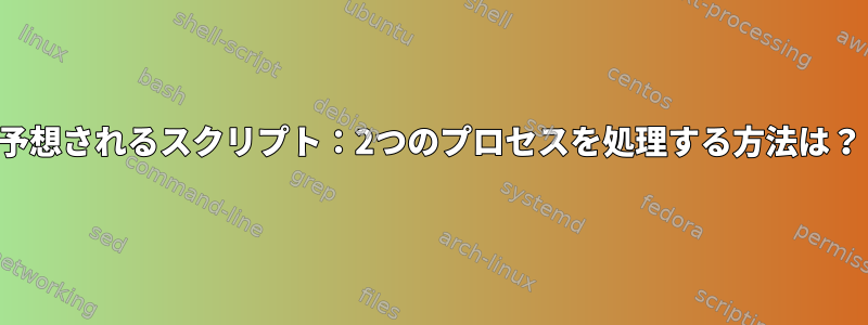 予想されるスクリプト：2つのプロセスを処理する方法は？