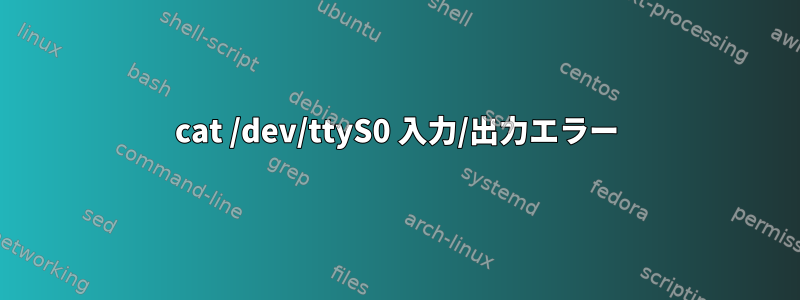 cat /dev/ttyS0 入力/出力エラー