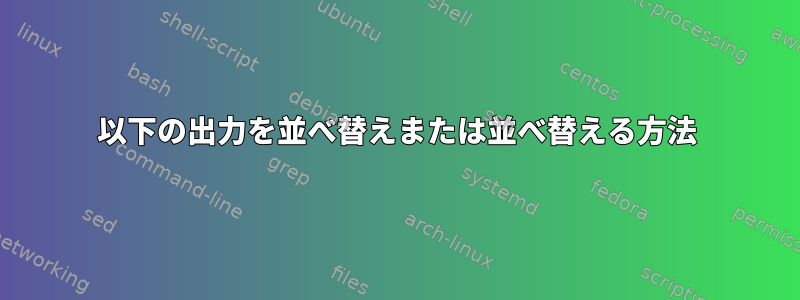 以下の出力を並べ替えまたは並べ替える方法