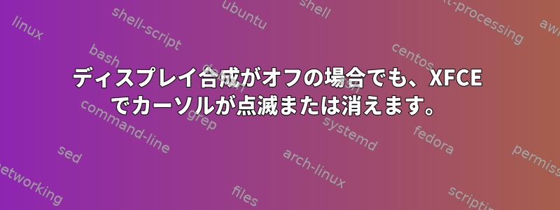 ディスプレイ合成がオフの場合でも、XFCE でカーソルが点滅または消えます。