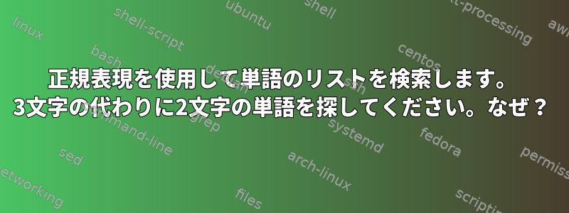 正規表現を使用して単語のリストを検索します。 3文字の代わりに2文字の単語を探してください。なぜ？