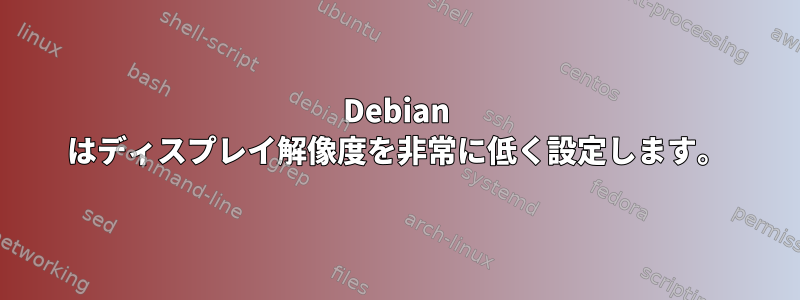 Debian はディスプレイ解像度を非常に低く設定します。