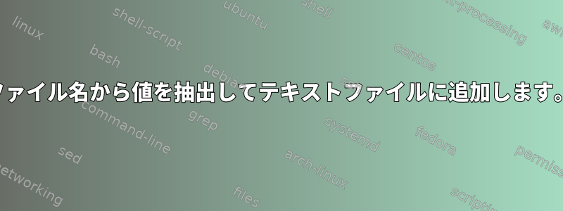 ファイル名から値を抽出してテキストファイルに追加します。