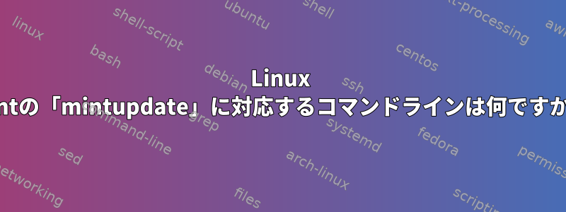 Linux Mintの「mintupdate」に対応するコマンドラインは何ですか？