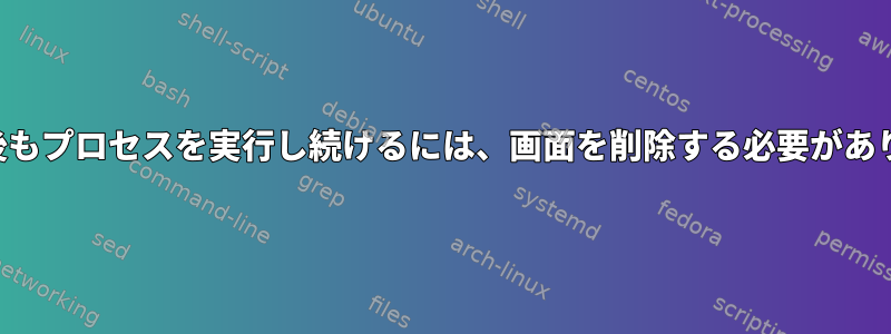 切断した後もプロセスを実行し続けるには、画面を削除する必要がありますか？