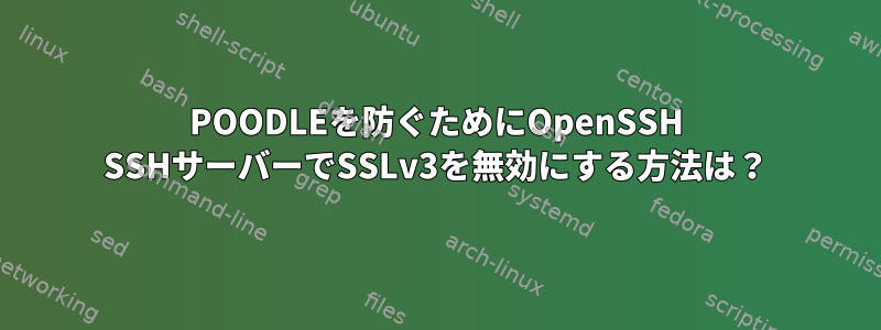 POODLEを防ぐためにOpenSSH SSHサーバーでSSLv3を無効にする方法は？