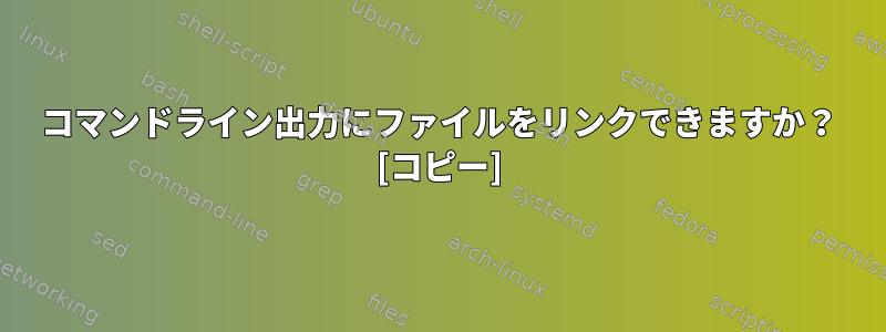 コマンドライン出力にファイルをリンクできますか？ [コピー]