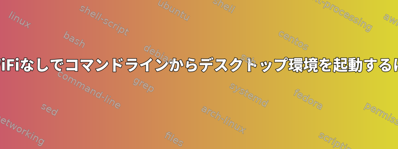 ディスプレイマネージャやWiFiなしでコマンドラインからデスクトップ環境を起動するにはどうすればよいですか？