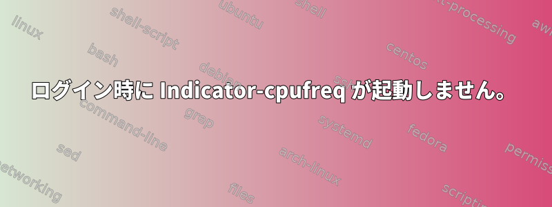 ログイン時に Indicator-cpufreq が起動しません。