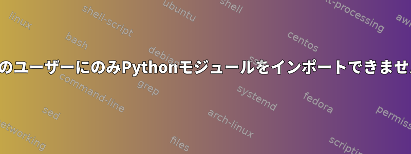 特定のユーザーにのみPythonモジュールをインポートできません。