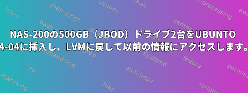 NAS-200の500GB（JBOD）ドライブ2台をUBUNTO 14-04に挿入し、LVMに戻して以前の情報にアクセスします。