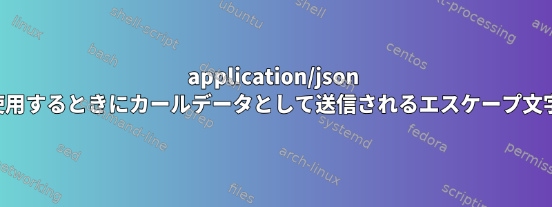 application/json を使用するときにカールデータとして送信されるエスケープ文字列