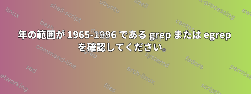 年の範囲が 1965-1996 である grep または egrep を確認してください。