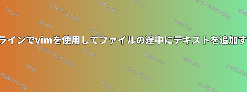 コマンドラインでvimを使用してファイルの途中にテキストを追加するには？