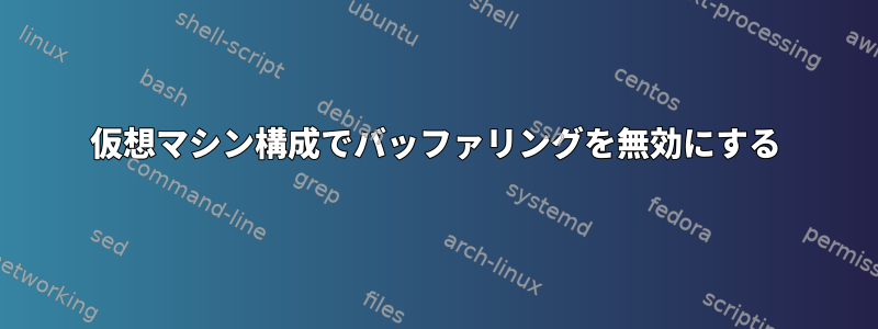 仮想マシン構成でバッファリングを無効にする