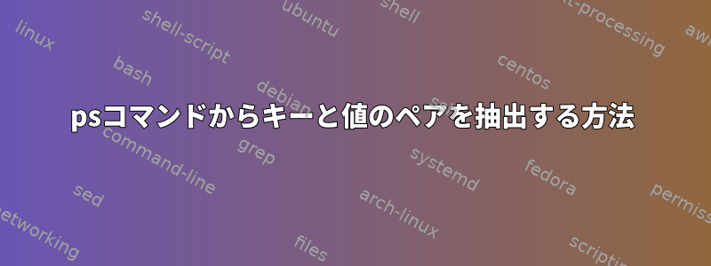 psコマンドからキーと値のペアを抽出する方法