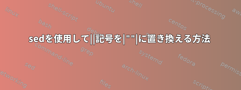 sedを使用して||記号を|""|に置き換える方法