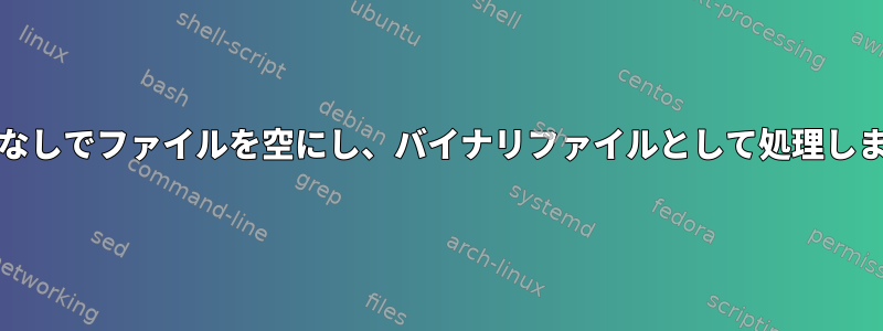 grepなしでファイルを空にし、バイナリファイルとして処理します。