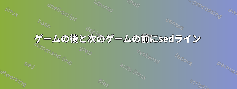 ゲームの後と次のゲームの前にsedライン