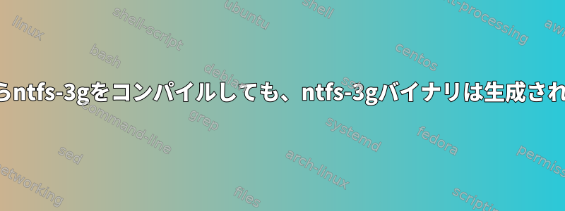 ソースからntfs-3gをコンパイルしても、ntfs-3gバイナリは生成されません。