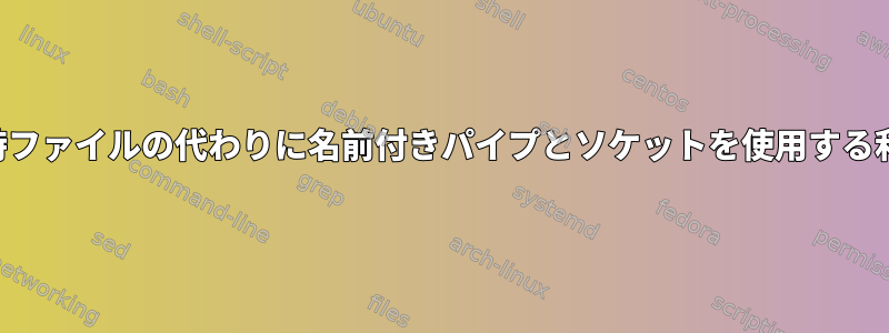 一時ファイルの代わりに名前付きパイプとソケットを使用する利点