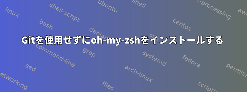 Gitを使用せずにoh-my-zshをインストールする