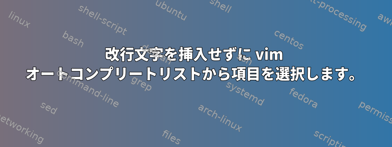 改行文字を挿入せずに vim オートコンプリートリストから項目を選択します。