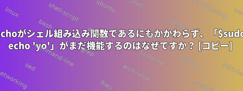 echoがシェル組み込み関数であるにもかかわらず、「$sudo echo 'yo'」がまだ機能するのはなぜですか？ [コピー]