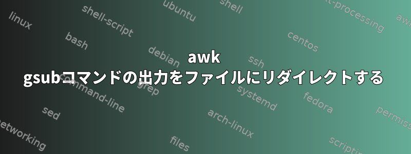 awk gsubコマンドの出力をファイルにリダイレクトする