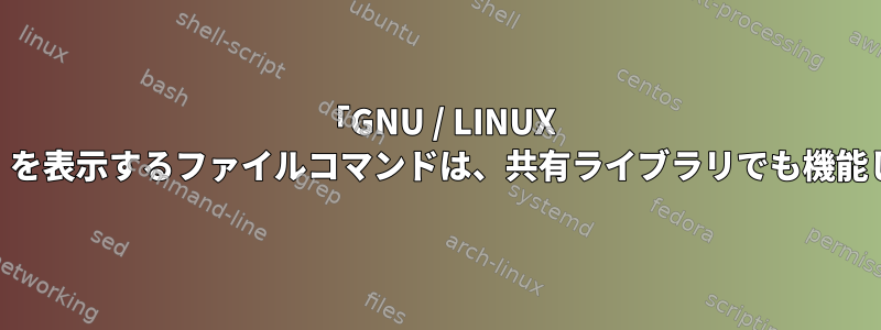 「GNU / LINUX 2.xx用」を表示するファイルコマンドは、共有ライブラリでも機能します。