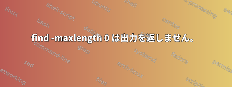 find -maxlength 0 は出力を返しません。