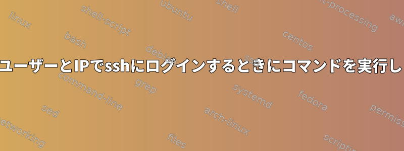 特定のユーザーとIPでsshにログインするときにコマンドを実行します。