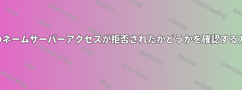 ホストのネームサーバーアクセスが拒否されたかどうかを確認する方法は？