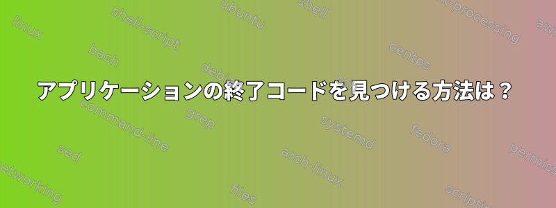 アプリケーションの終了コードを見つける方法は？