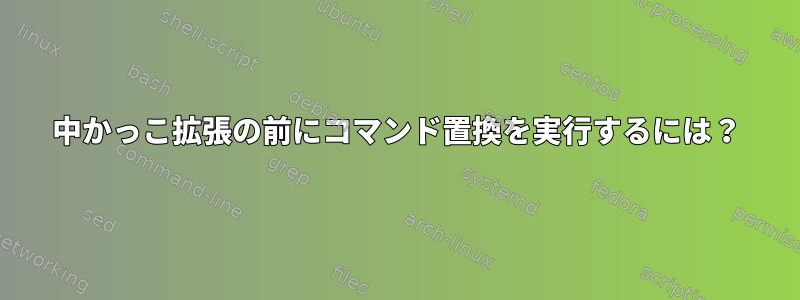 中かっこ拡張の前にコマンド置換を実行するには？