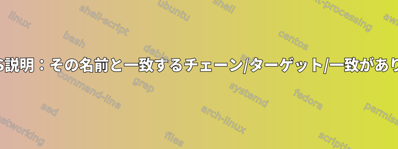 IPTABLES説明：その名前と一致するチェーン/ターゲット/一致がありません。