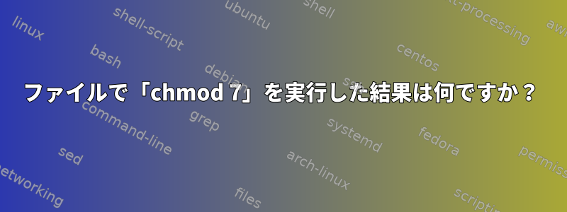 ファイルで「chmod 7」を実行した結果は何ですか？